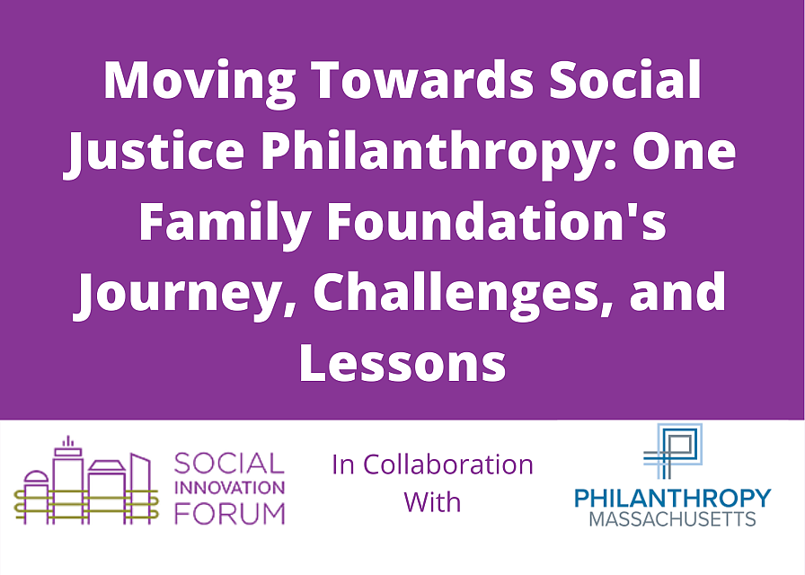 Moving Towards Social Justice Philanthropy -- One Family Foundation's Journey, Challenges, and Lessons -- The Social Innovation Forum in Collaboration with Philanthropy MA